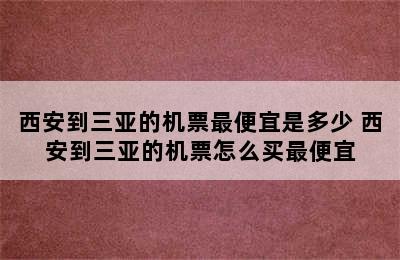 西安到三亚的机票最便宜是多少 西安到三亚的机票怎么买最便宜